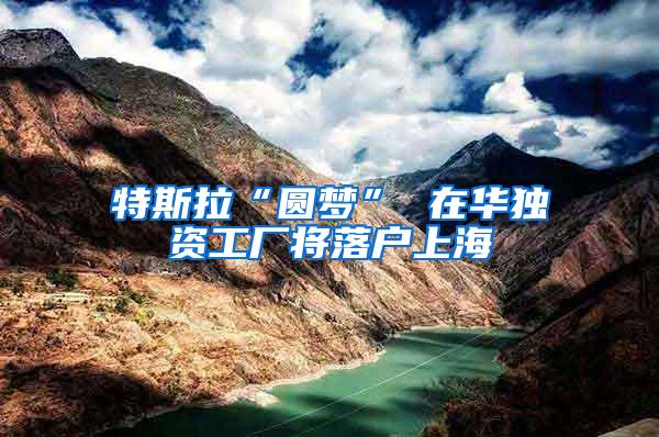 特斯拉“圆梦” 在华独资工厂将落户上海