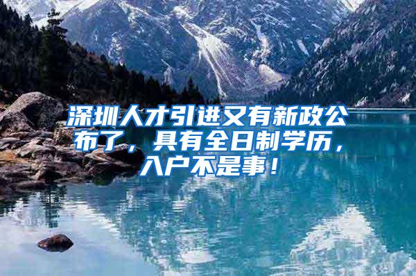 深圳人才引进又有新政公布了，具有全日制学历，入户不是事！
