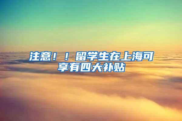 注意!!留学生在上海可享有四大补贴