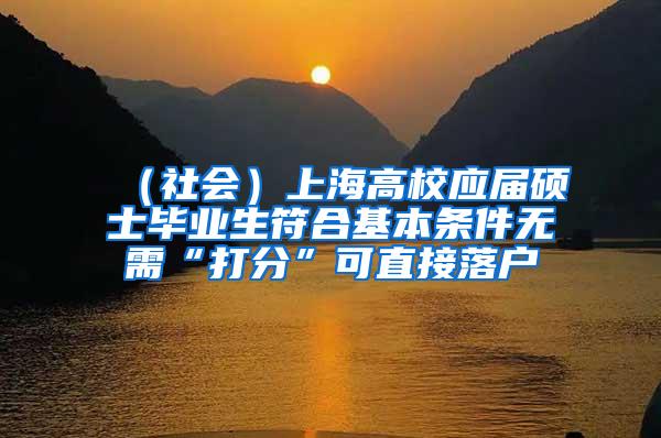 (社会)上海高校应届硕士毕业生符合基本条件无需“打分”可直接落户