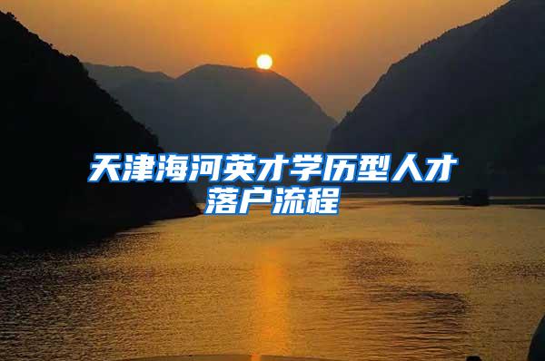 天津海河英才学历型人才落户流程