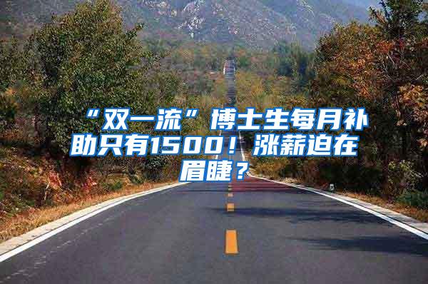 “双一流”博士生每月补助只有1500！涨薪迫在眉睫？