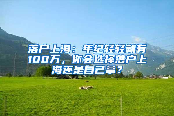 落户上海：年纪轻轻就有100万，你会选择落户上海还是自己拿？