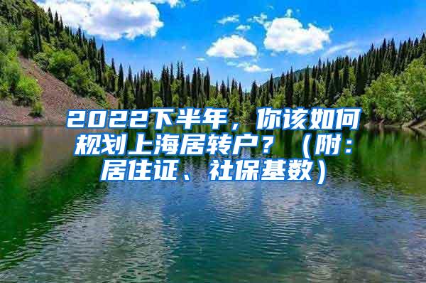 2022下半年，你该如何规划上海居转户？（附：居住证、社保基数）