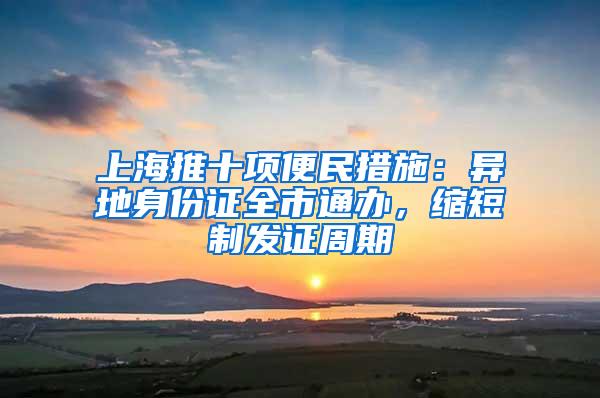 上海推十项便民措施：异地身份证全市通办，缩短制发证周期