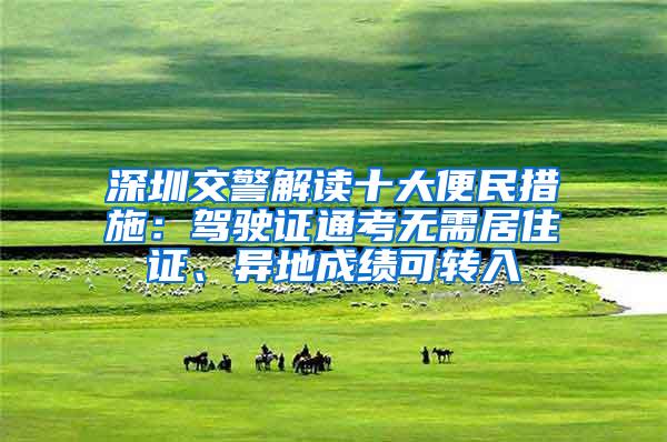 深圳交警解读十大便民措施：驾驶证通考无需居住证、异地成绩可转入
