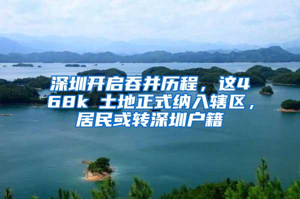 深圳开启吞并历程,这468k㎡土地正式纳入辖区,居民或转深圳户籍