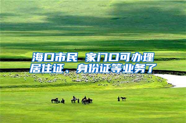 海口市民 家门口可办理居住证、身份证等业务了