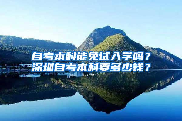 自考本科能免试入学吗？深圳自考本科要多少钱？