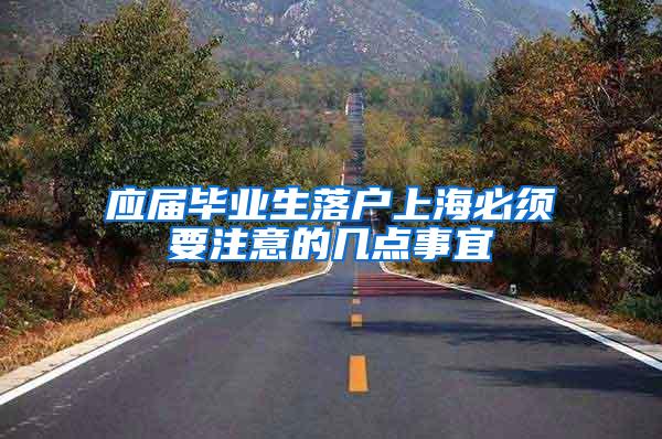 应届毕业生落户上海必须要注意的几点事宜