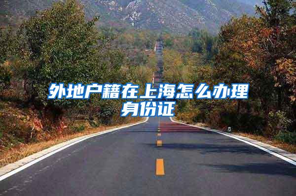 外地户籍在上海怎么办理身份证