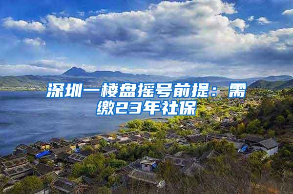 深圳一楼盘摇号前提:需缴23年社保