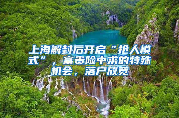 上海解封后开启“抢人模式”,富贵险中求的特殊机会,落户放宽