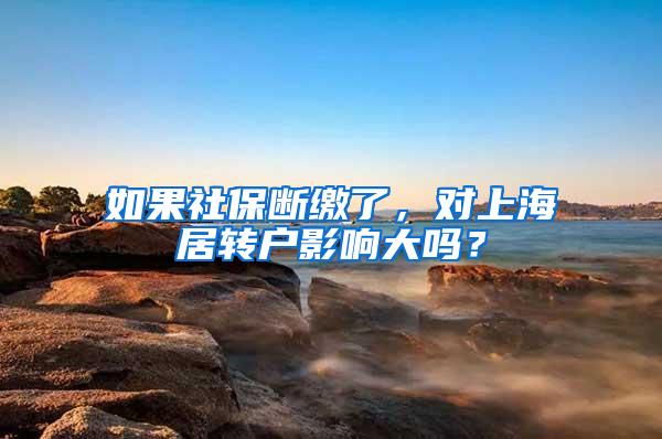 如果社保断缴了,对上海居转户影响大吗?