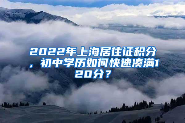 2022年上海居住证积分，初中学历如何快速凑满120分？