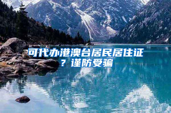可代办港澳台居民居住证?谨防受骗
