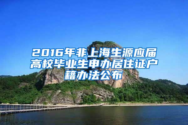 2016年非上海生源应届高校毕业生申办居住证户籍办法公布