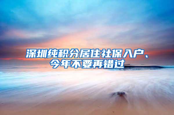深圳纯积分居住社保入户、今年不要再错过