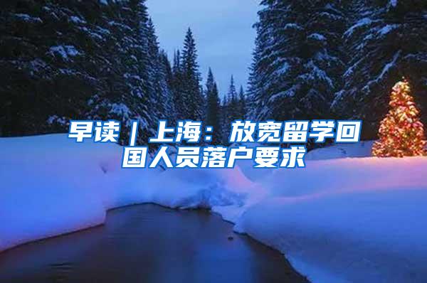 早读｜上海：放宽留学回国人员落户要求