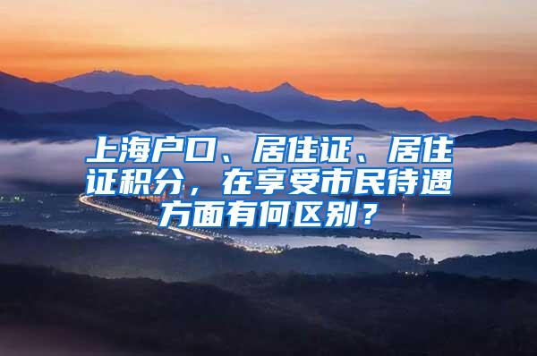 上海户口、居住证、居住证积分,在享受市民待遇方面有何区别?