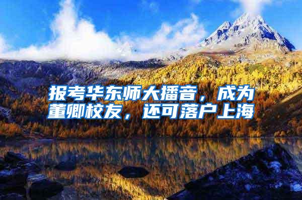 报考华东师大播音，成为董卿校友，还可落户上海