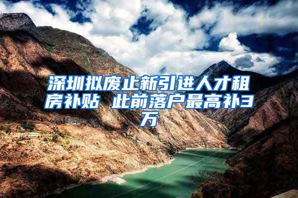 深圳拟废止新引进人才租房补贴 此前落户最高补3万