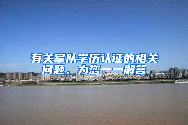 有关军队学历认证的相关问题,为您一一解答