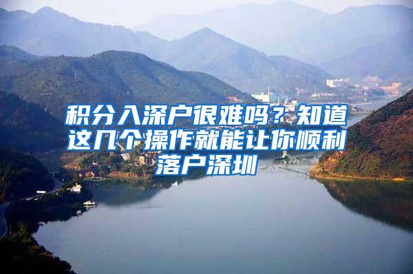 积分入深户很难吗？知道这几个操作就能让你顺利落户深圳