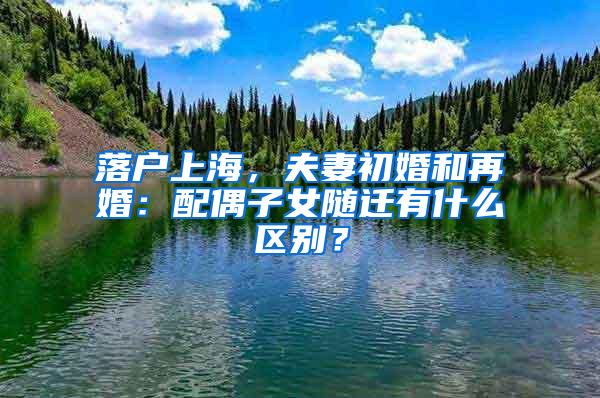 落户上海,夫妻初婚和再婚:配偶子女随迁有什么区别?
