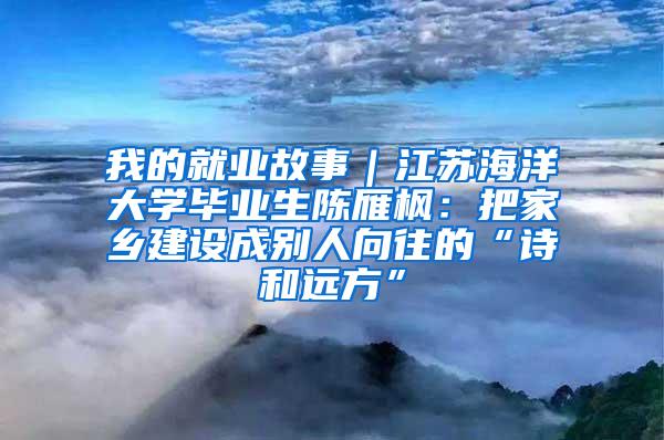 我的就业故事｜江苏海洋大学毕业生陈雁枫：把家乡建设成别人向往的“诗和远方”