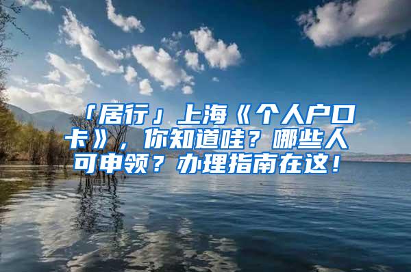 「居行」上海《个人户口卡》,你知道哇?哪些人可申领?办理指南在这!