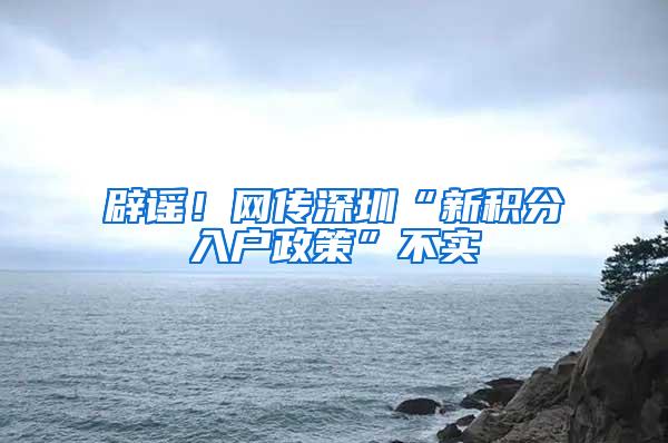 辟谣!网传深圳“新积分入户政策”不实