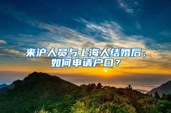 来沪人员与上海人结婚后,如何申请户口?