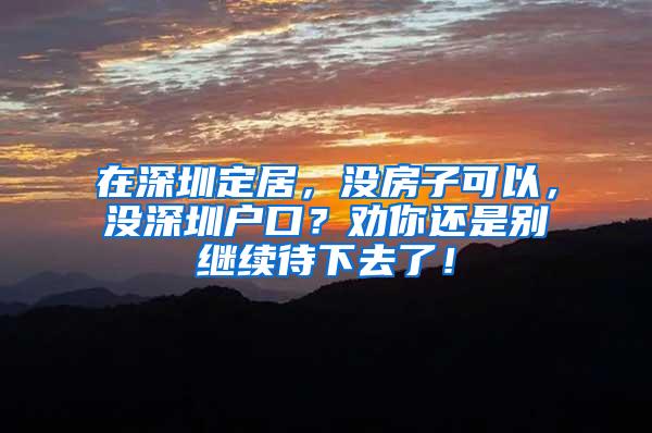 在深圳定居,没房子可以,没深圳户口?劝你还是别继续待下去了!