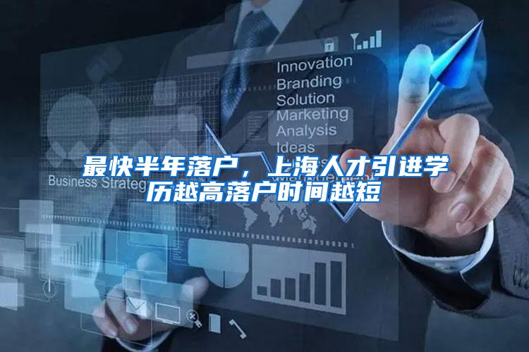 最快半年落户,上海人才引进学历越高落户时间越短