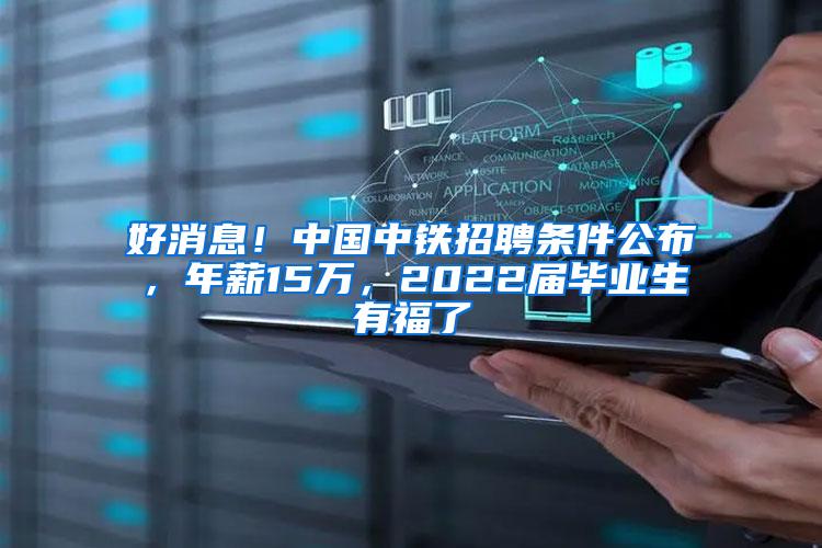 好消息！中国中铁招聘条件公布，年薪15万，2022届毕业生有福了