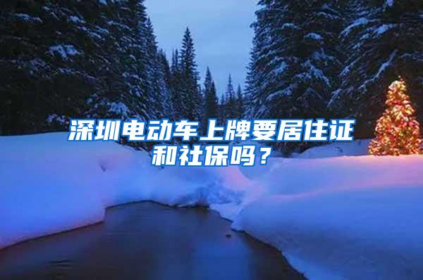 深圳电动车上牌要居住证和社保吗？