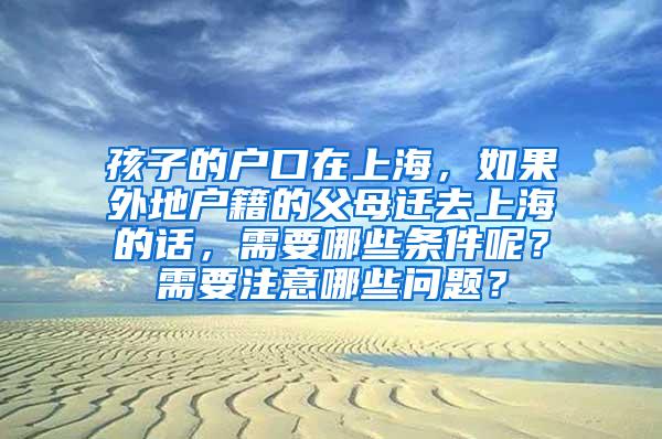 孩子的户口在上海,如果外地户籍的父母迁去上海的话,需要哪些条件呢?需要注意哪些问题?