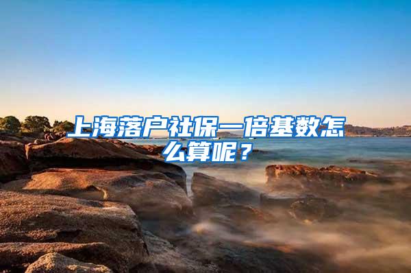 上海落户社保一倍基数怎么算呢?
