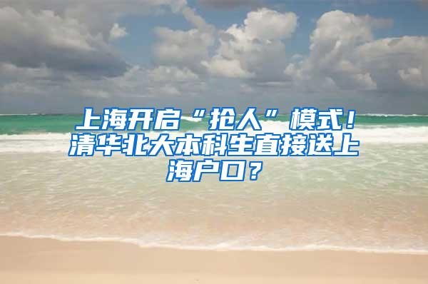 上海开启“抢人”模式！清华北大本科生直接送上海户口？