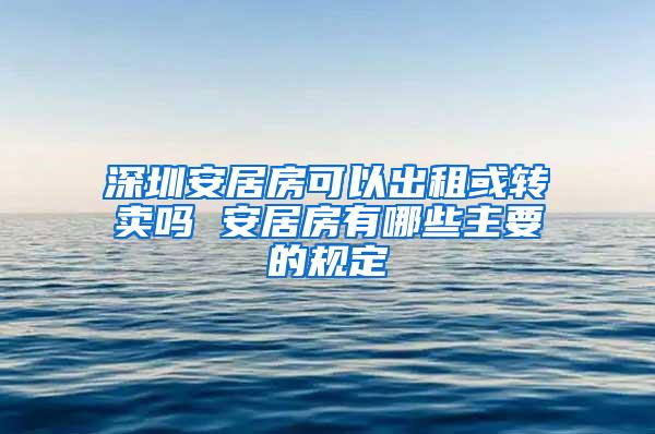 深圳安居房可以出租或转卖吗 安居房有哪些主要的规定