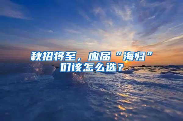 秋招将至，应届“海归”们该怎么选？