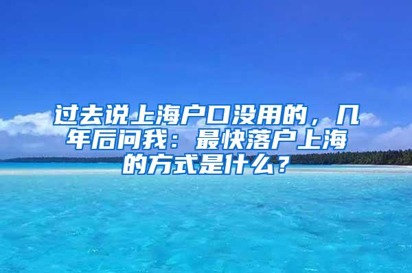 过去说上海户口没用的,几年后问我:最快落户上海的方式是什么?
