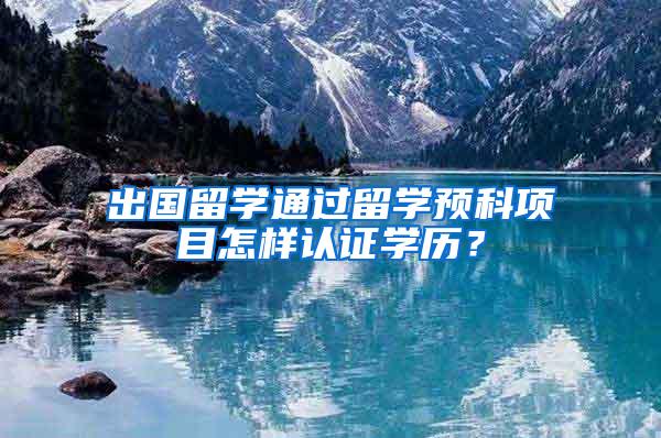 出国留学通过留学预科项目怎样认证学历?
