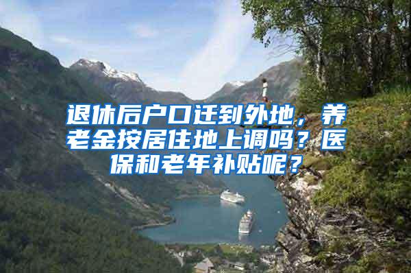退休后户口迁到外地，养老金按居住地上调吗？医保和老年补贴呢？