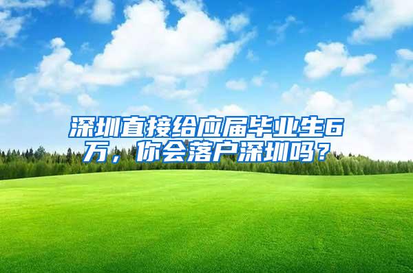 深圳直接给应届毕业生6万，你会落户深圳吗？