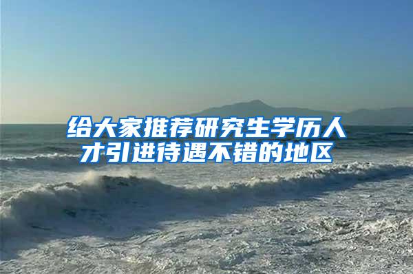 给大家推荐研究生学历人才引进待遇不错的地区