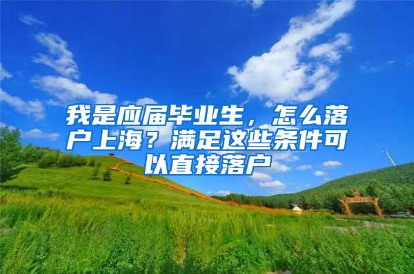 我是应届毕业生，怎么落户上海？满足这些条件可以直接落户