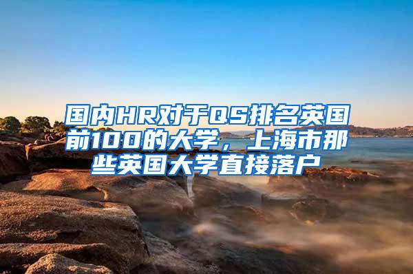 国内HR对于QS排名英国前100的大学,上海市那些英国大学直接落户