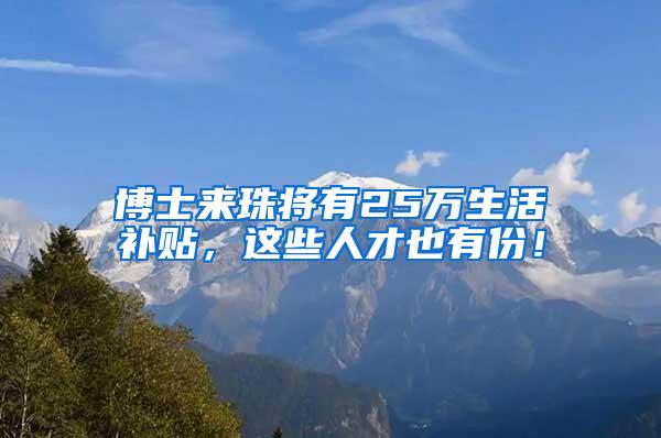 博士来珠将有25万生活补贴,这些人才也有份!